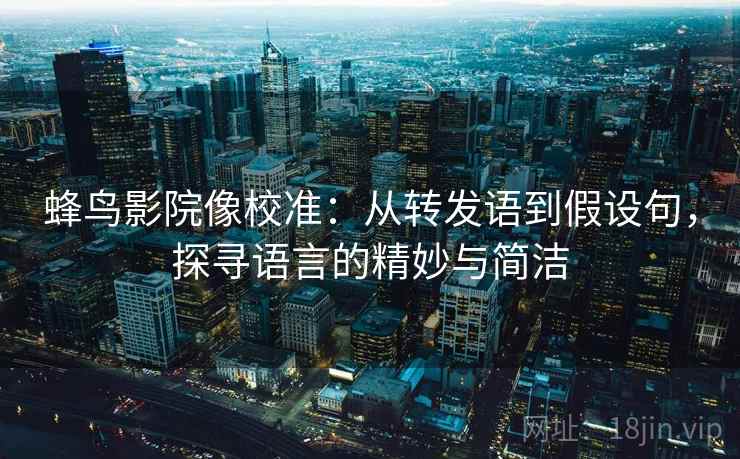 蜂鸟影院像校准：从转发语到假设句，探寻语言的精妙与简洁