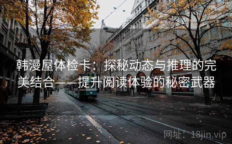 韩漫屋体检卡:探秘动态与推理的完美结合——提升阅读体验的秘密武器 韩漫屋体检卡:探秘动态与推理的完美结合——提升阅读体验的秘密武器
