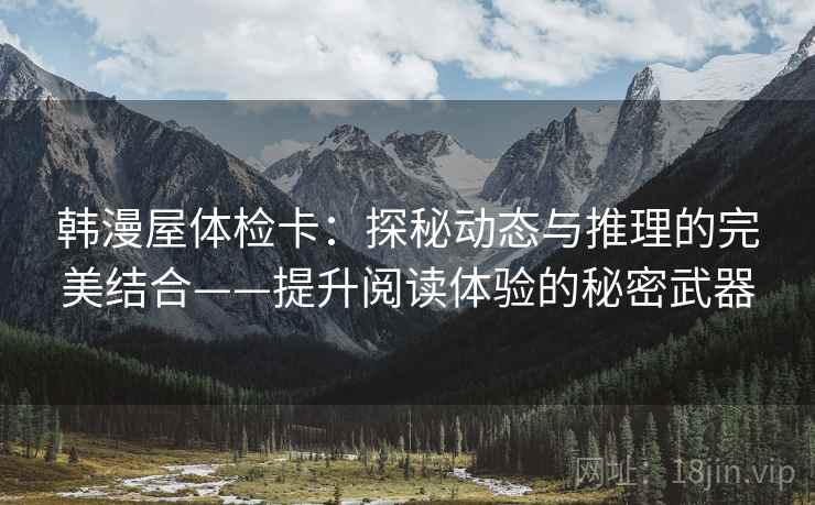 韩漫屋体检卡:探秘动态与推理的完美结合——提升阅读体验的秘密武器 韩漫屋体检卡:探秘动态与推理的完美结合——提升阅读体验的秘密武器