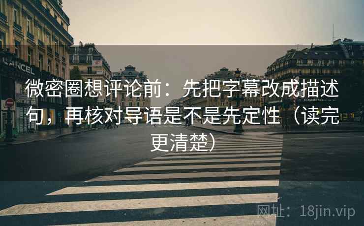 微密圈想评论前:先把字幕改成描述句,再核对导语是不是先定性(读完更清楚) 微密圈想评论前:先把字幕改成描述句,再核对导语是不是先定性(读完更清楚)