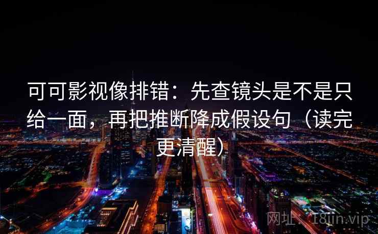 可可影视像排错:先查镜头是不是只给一面,再把推断降成假设句(读完更清醒) 可可影视像排错:先查镜头是不是只给一面,再把推断降成假设句(读完更清醒)