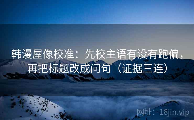 韩漫屋像校准:先校主语有没有跑偏,再把标题改成问句(证据三连) 韩漫屋像校准:先校主语有没有跑偏,再把标题改成问句(证据三连)