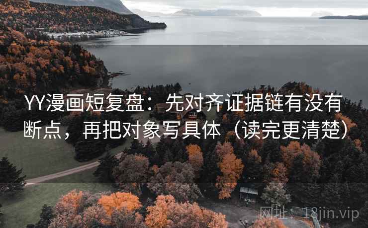 YY漫画短复盘:先对齐证据链有没有断点,再把对象写具体(读完更清楚) YY漫画短复盘:先对齐证据链有没有断点,再把对象写具体(读完更清楚)