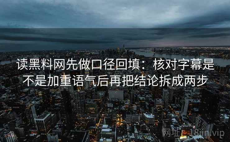 读黑料网先做口径回填:核对字幕是不是加重语气后再把结论拆成两步 读黑料网先做口径回填:核对字幕是不是加重语气后再把结论拆成两步