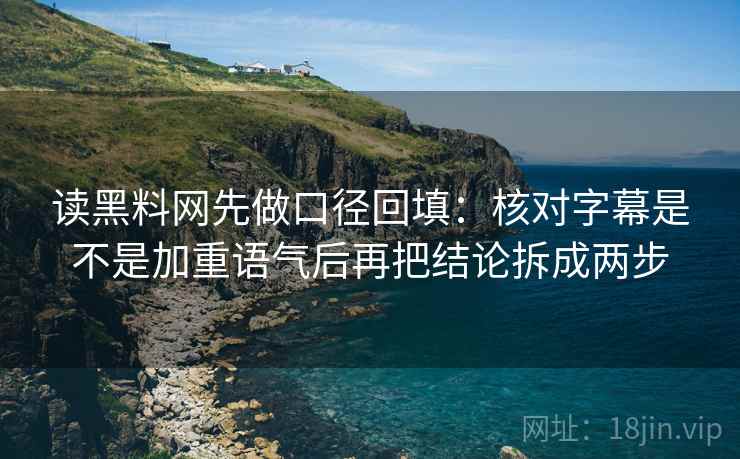 读黑料网先做口径回填:核对字幕是不是加重语气后再把结论拆成两步 读黑料网先做口径回填:核对字幕是不是加重语气后再把结论拆成两步