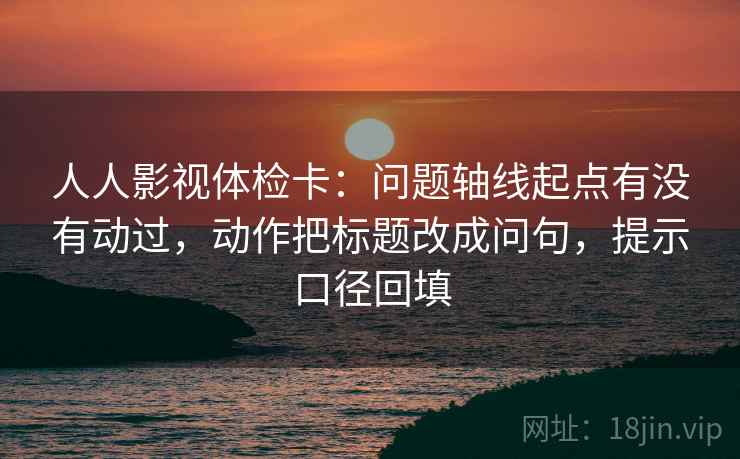 人人影视体检卡:问题轴线起点有没有动过,动作把标题改成问句,提示口径回填 人人影视体检卡:问题轴线起点有没有动过,动作把标题改成问句,提示口径回填