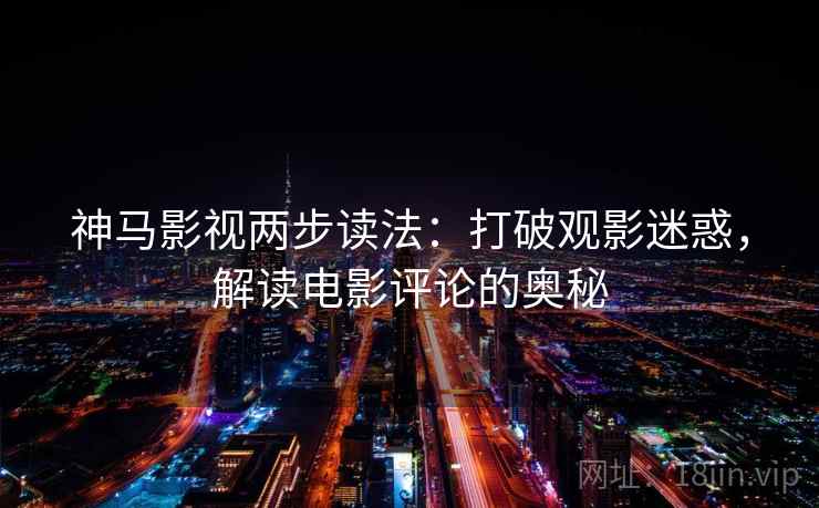 神马影视两步读法:打破观影迷惑,解读电影评论的奥秘 神马影视两步读法:打破观影迷惑,解读电影评论的奥秘
