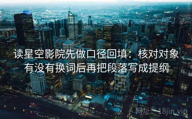 读星空影院先做口径回填:核对对象有没有换词后再把段落写成提纲 读星空影院先做口径回填:核对对象有没有换词后再把段落写成提纲