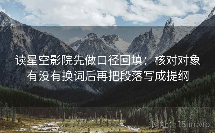 读星空影院先做口径回填:核对对象有没有换词后再把段落写成提纲 读星空影院先做口径回填:核对对象有没有换词后再把段落写成提纲