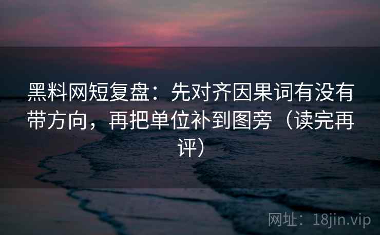 黑料网短复盘:先对齐因果词有没有带方向,再把单位补到图旁(读完再评) 黑料网短复盘:先对齐因果词有没有带方向,再把单位补到图旁(读完再评)