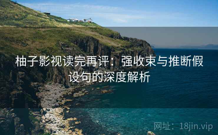 柚子影视读完再评:强收束与推断假设句的深度解析 柚子影视读完再评:强收束与推断假设句的深度解析
