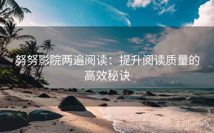 努努影院两遍阅读:提升阅读质量的高效秘诀 努努影院两遍阅读:提升阅读质量的高效秘诀