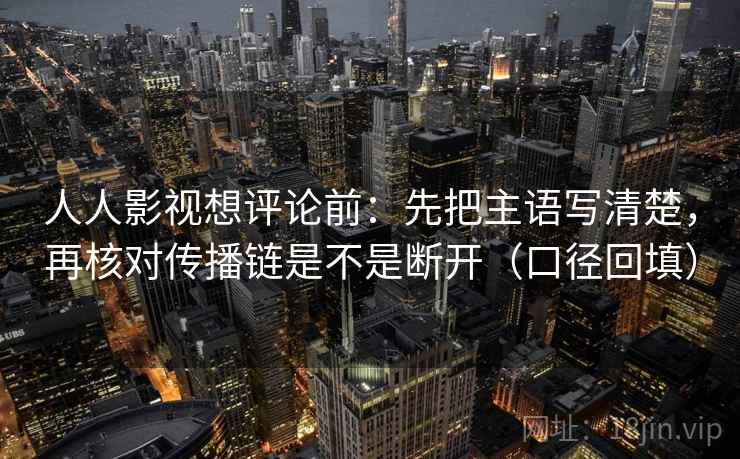 人人影视想评论前:先把主语写清楚,再核对传播链是不是断开(口径回填) 人人影视想评论前:先把主语写清楚,再核对传播链是不是断开(口径回填)