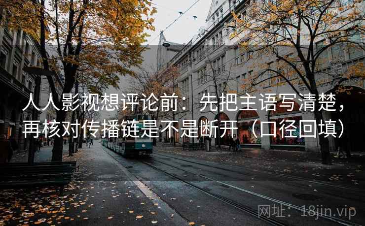人人影视想评论前:先把主语写清楚,再核对传播链是不是断开(口径回填) 人人影视想评论前:先把主语写清楚,再核对传播链是不是断开(口径回填)