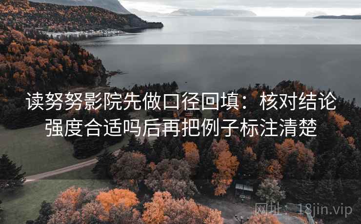 读努努影院先做口径回填:核对结论强度合适吗后再把例子标注清楚 读努努影院先做口径回填:核对结论强度合适吗后再把例子标注清楚