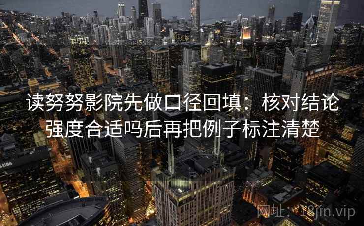 读努努影院先做口径回填:核对结论强度合适吗后再把例子标注清楚 读努努影院先做口径回填:核对结论强度合适吗后再把例子标注清楚
