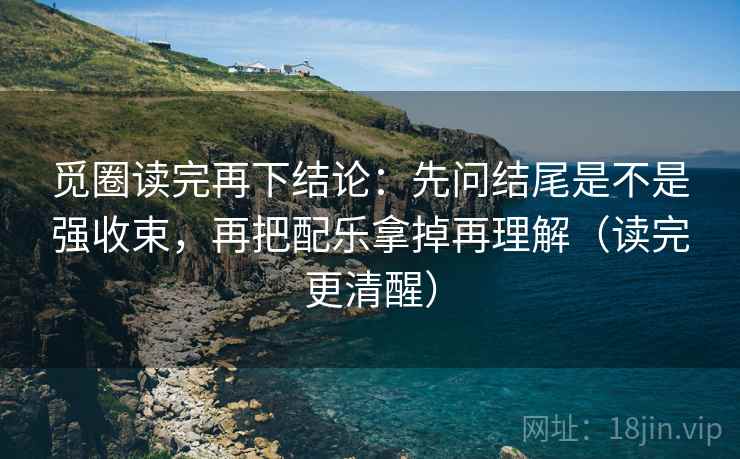觅圈读完再下结论:先问结尾是不是强收束,再把配乐拿掉再理解(读完更清醒) 觅圈读完再下结论:先问结尾是不是强收束,再把配乐拿掉再理解(读完更清醒)