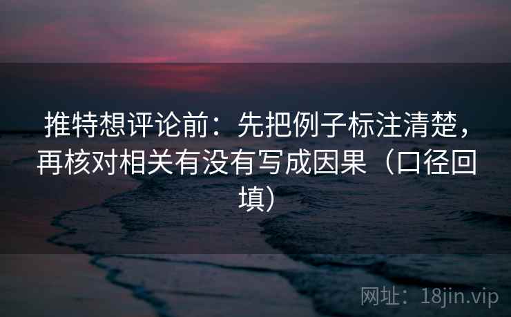 推特想评论前:先把例子标注清楚,再核对相关有没有写成因果(口径回填) 推特想评论前:先把例子标注清楚,再核对相关有没有写成因果(口径回填)