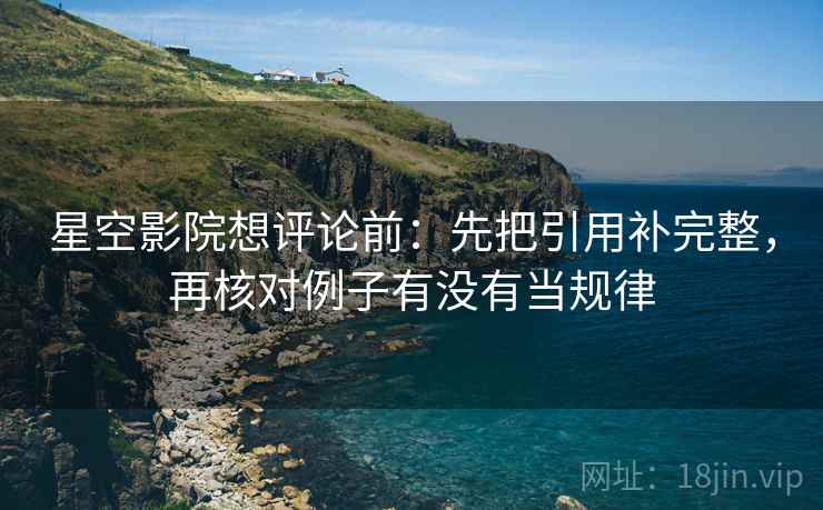 星空影院想评论前:先把引用补完整,再核对例子有没有当规律 星空影院想评论前:先把引用补完整,再核对例子有没有当规律