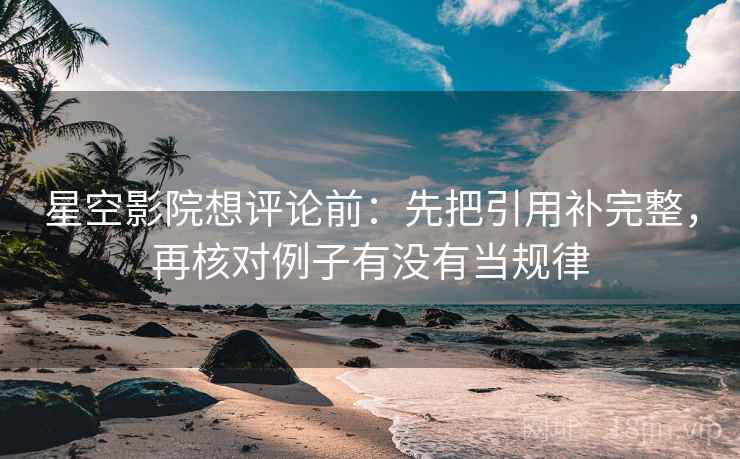 星空影院想评论前:先把引用补完整,再核对例子有没有当规律 星空影院想评论前:先把引用补完整,再核对例子有没有当规律