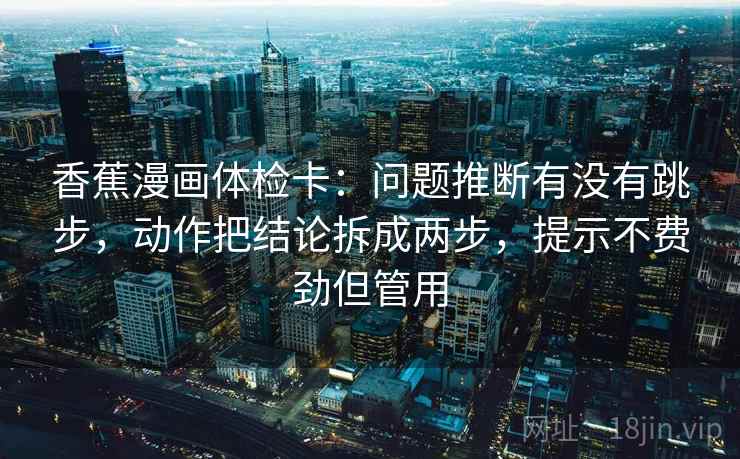 香蕉漫画体检卡:问题推断有没有跳步,动作把结论拆成两步,提示不费劲但管用 香蕉漫画体检卡:问题推断有没有跳步,动作把结论拆成两步,提示不费劲但管用