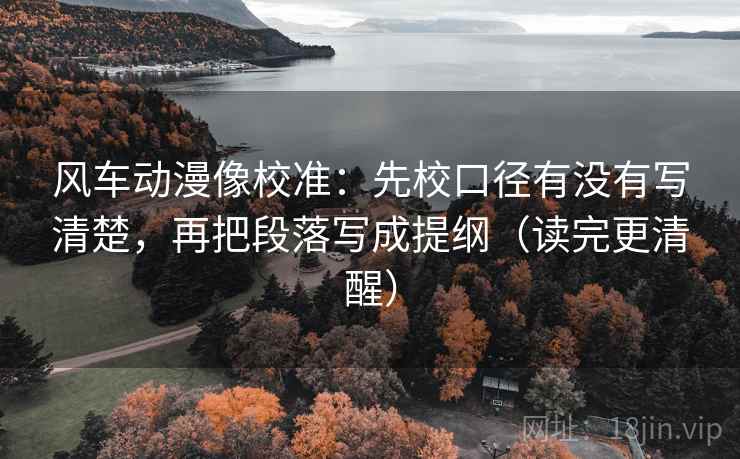 风车动漫像校准:先校口径有没有写清楚,再把段落写成提纲(读完更清醒) 风车动漫像校准:先校口径有没有写清楚,再把段落写成提纲(读完更清醒)