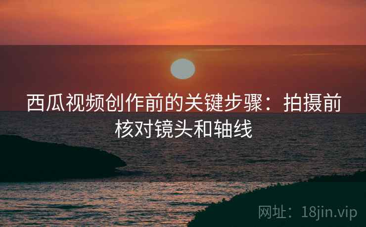西瓜视频创作前的关键步骤:拍摄前核对镜头和轴线 西瓜视频创作前的关键步骤:拍摄前核对镜头和轴线