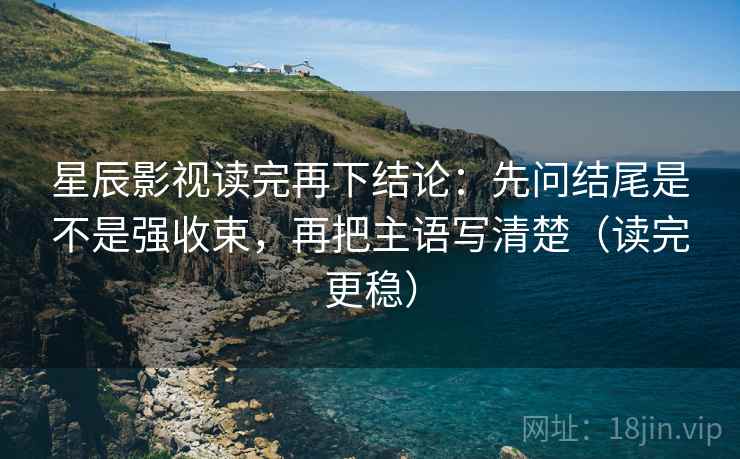 星辰影视读完再下结论:先问结尾是不是强收束,再把主语写清楚(读完更稳) 星辰影视读完再下结论:先问结尾是不是强收束,再把主语写清楚(读完更稳)