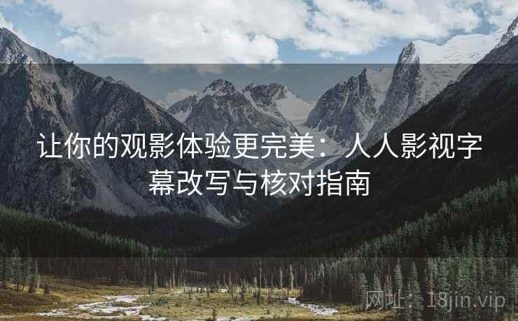 让你的观影体验更完美:人人影视字幕改写与核对指南 让你的观影体验更完美:人人影视字幕改写与核对指南