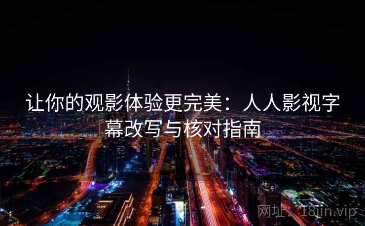 让你的观影体验更完美:人人影视字幕改写与核对指南 让你的观影体验更完美:人人影视字幕改写与核对指南