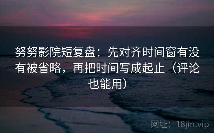 努努影院短复盘:先对齐时间窗有没有被省略,再把时间写成起止(评论也能用) 努努影院短复盘:先对齐时间窗有没有被省略,再把时间写成起止(评论也能用)