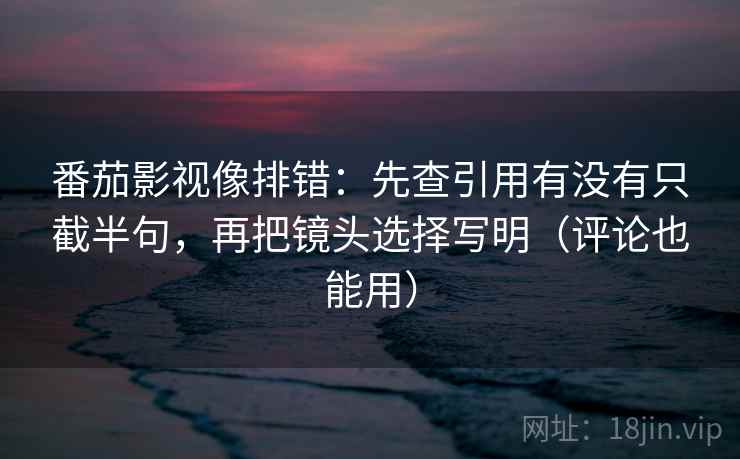 番茄影视像排错:先查引用有没有只截半句,再把镜头选择写明(评论也能用) 番茄影视像排错:先查引用有没有只截半句,再把镜头选择写明(评论也能用)