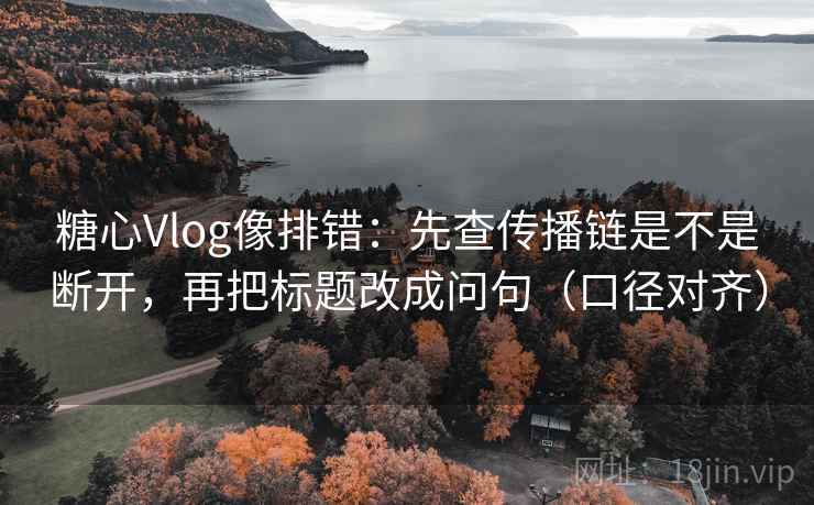 糖心Vlog像排错:先查传播链是不是断开,再把标题改成问句(口径对齐) 糖心Vlog像排错:先查传播链是不是断开,再把标题改成问句(口径对齐)