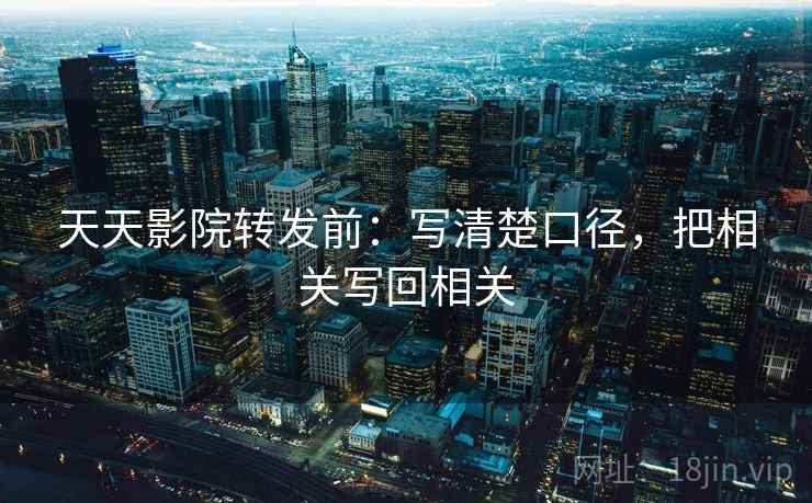 天天影院转发前:写清楚口径,把相关写回相关 天天影院转发前:写清楚口径,把相关写回相关