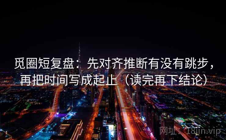 觅圈短复盘:先对齐推断有没有跳步,再把时间写成起止(读完再下结论) 觅圈短复盘:先对齐推断有没有跳步,再把时间写成起止(读完再下结论)