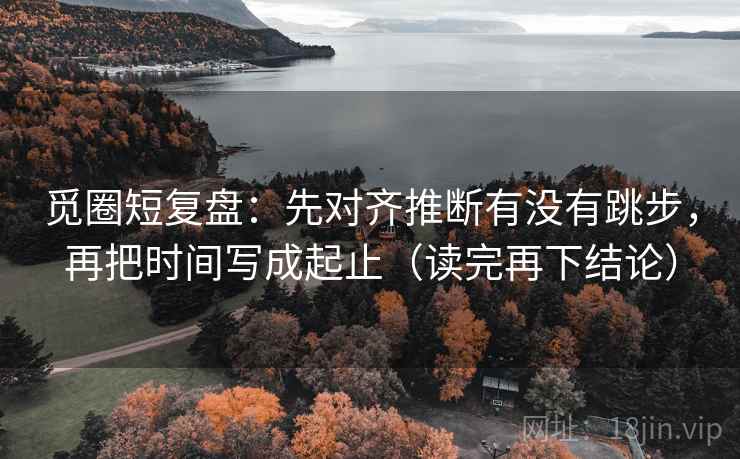 觅圈短复盘:先对齐推断有没有跳步,再把时间写成起止(读完再下结论) 觅圈短复盘:先对齐推断有没有跳步,再把时间写成起止(读完再下结论)