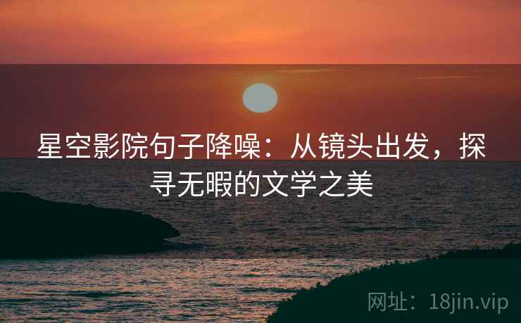 星空影院句子降噪:从镜头出发,探寻无暇的文学之美 星空影院句子降噪:从镜头出发,探寻无暇的文学之美