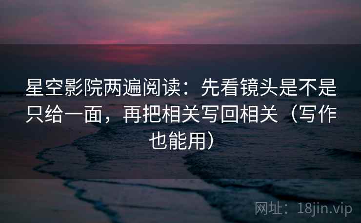 星空影院两遍阅读:先看镜头是不是只给一面,再把相关写回相关(写作也能用) 星空影院两遍阅读:先看镜头是不是只给一面,再把相关写回相关(写作也能用)