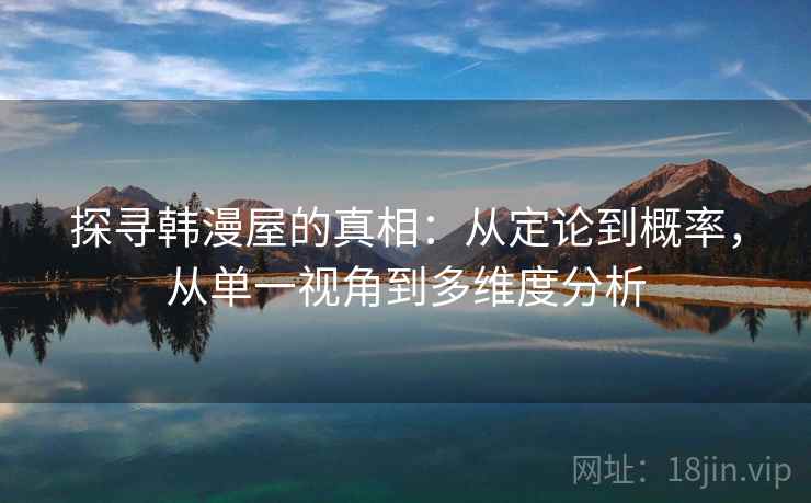 探寻韩漫屋的真相:从定论到概率,从单一视角到多维度分析 探寻韩漫屋的真相:从定论到概率,从单一视角到多维度分析