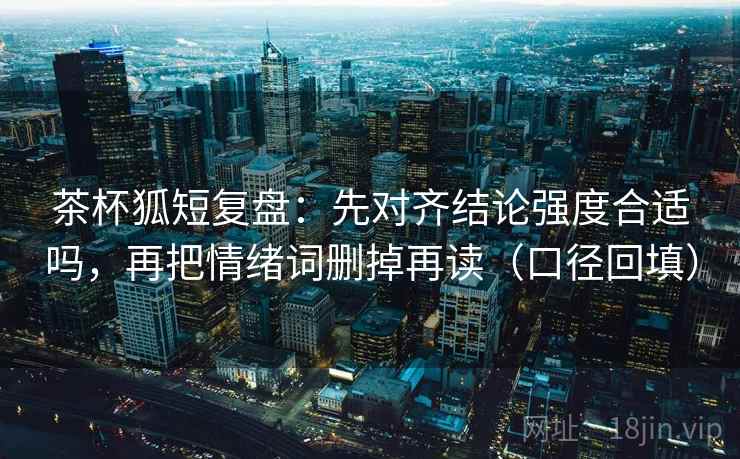 茶杯狐短复盘:先对齐结论强度合适吗,再把情绪词删掉再读(口径回填) 茶杯狐短复盘:先对齐结论强度合适吗,再把情绪词删掉再读(口径回填)