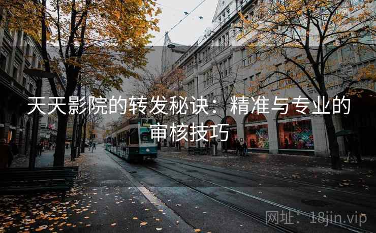 天天影院的转发秘诀:精准与专业的审核技巧 天天影院的转发秘诀:精准与专业的审核技巧
