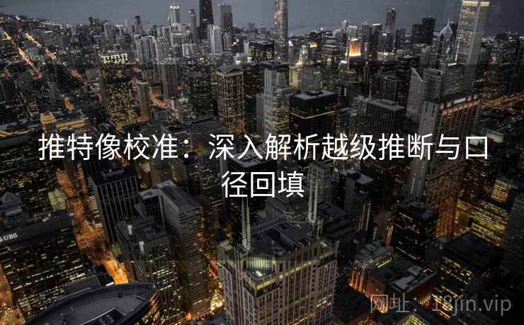 推特像校准:深入解析越级推断与口径回填 推特像校准:深入解析越级推断与口径回填