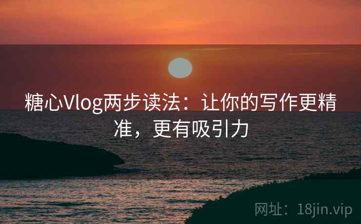 糖心Vlog两步读法:让你的写作更精准,更有吸引力 糖心Vlog两步读法:让你的写作更精准,更有吸引力