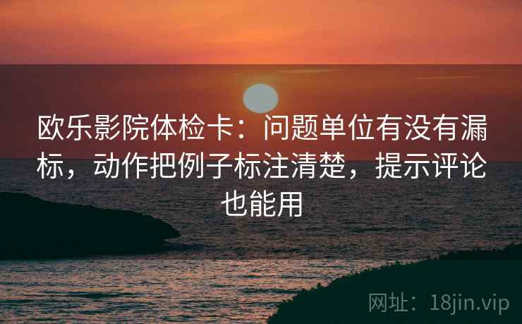 欧乐影院体检卡:问题单位有没有漏标,动作把例子标注清楚,提示评论也能用 欧乐影院体检卡:问题单位有没有漏标,动作把例子标注清楚,提示评论也能用