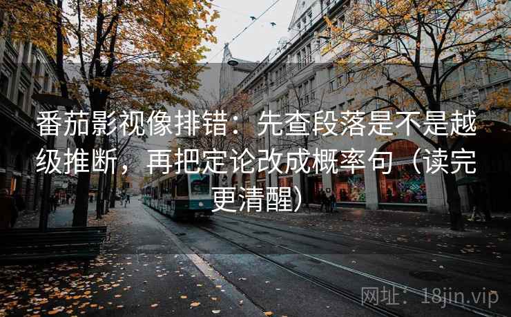番茄影视像排错:先查段落是不是越级推断,再把定论改成概率句(读完更清醒) 番茄影视像排错:先查段落是不是越级推断,再把定论改成概率句(读完更清醒)
