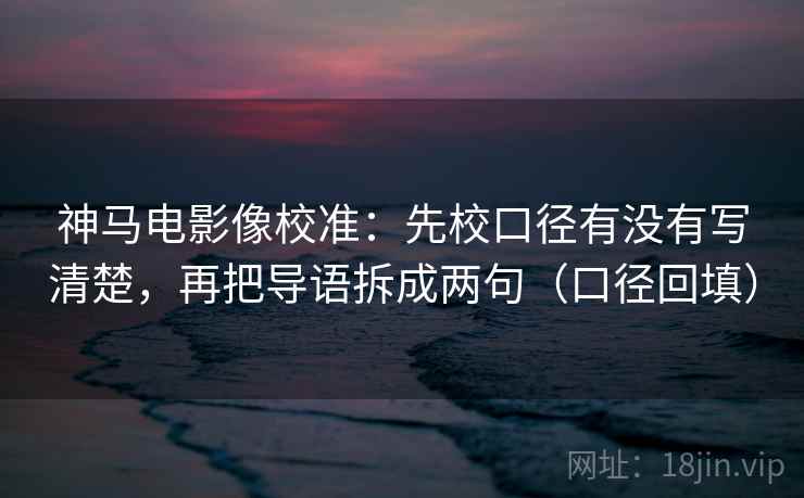 神马电影像校准:先校口径有没有写清楚,再把导语拆成两句(口径回填) 神马电影像校准:先校口径有没有写清楚,再把导语拆成两句(口径回填)