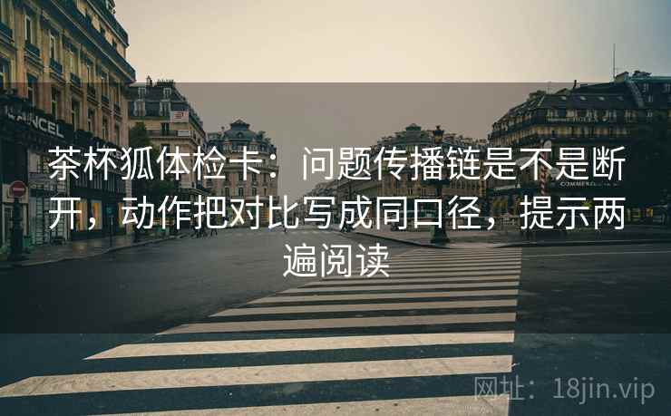 茶杯狐体检卡:问题传播链是不是断开,动作把对比写成同口径,提示两遍阅读 茶杯狐体检卡:问题传播链是不是断开,动作把对比写成同口径,提示两遍阅读