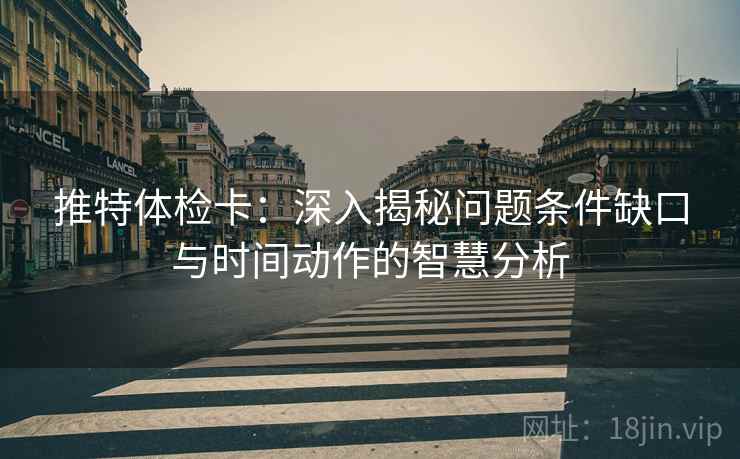 推特体检卡:深入揭秘问题条件缺口与时间动作的智慧分析 推特体检卡:深入揭秘问题条件缺口与时间动作的智慧分析