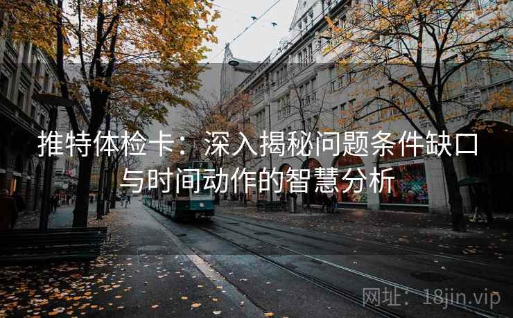 推特体检卡:深入揭秘问题条件缺口与时间动作的智慧分析 推特体检卡:深入揭秘问题条件缺口与时间动作的智慧分析
