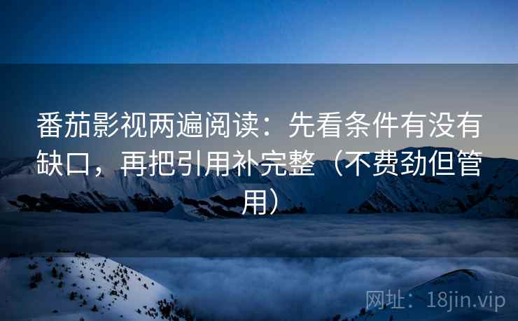 番茄影视两遍阅读:先看条件有没有缺口,再把引用补完整(不费劲但管用) 番茄影视两遍阅读:先看条件有没有缺口,再把引用补完整(不费劲但管用)